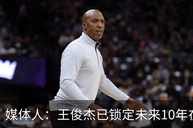 媒体人：王俊杰已锁定未来10年在国家队的地位 曾凡博受困于伤病